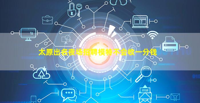 太原出名夜场招聘模特不会收一分钱